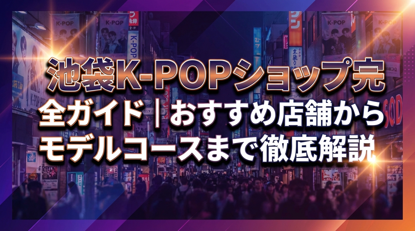 池袋K-POPショップ完全ガイド|おすすめ店舗からモデルコースまで徹底解説