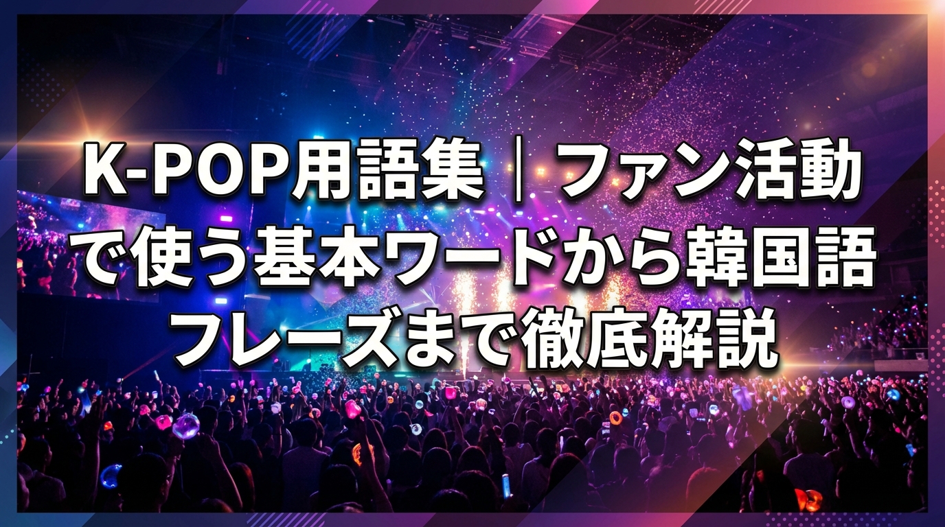K-POP用語集｜ファン活動で使う基本ワードから韓国語フレーズまで徹底解説