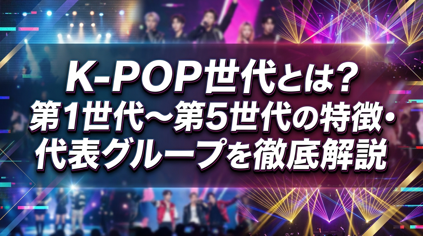 K-POP世代とは?第1世代〜第5世代の特徴・代表グループを徹底解説