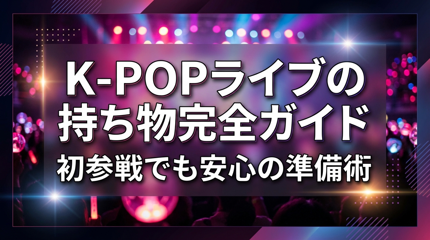 K-POPライブの持ち物完全ガイド｜初参戦でも安心の準備術