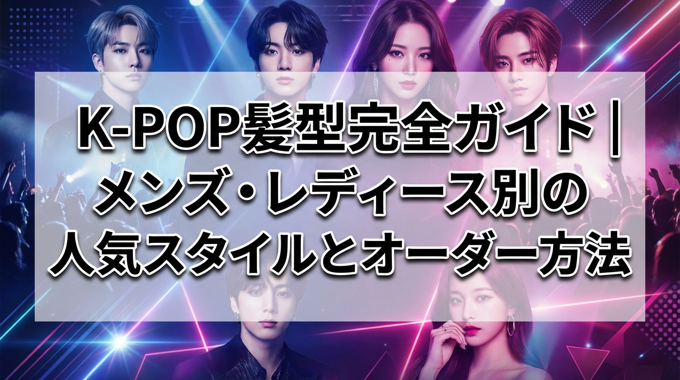 K-POP髪型完全ガイド|メンズ・レディース別の人気スタイルとオーダー方法