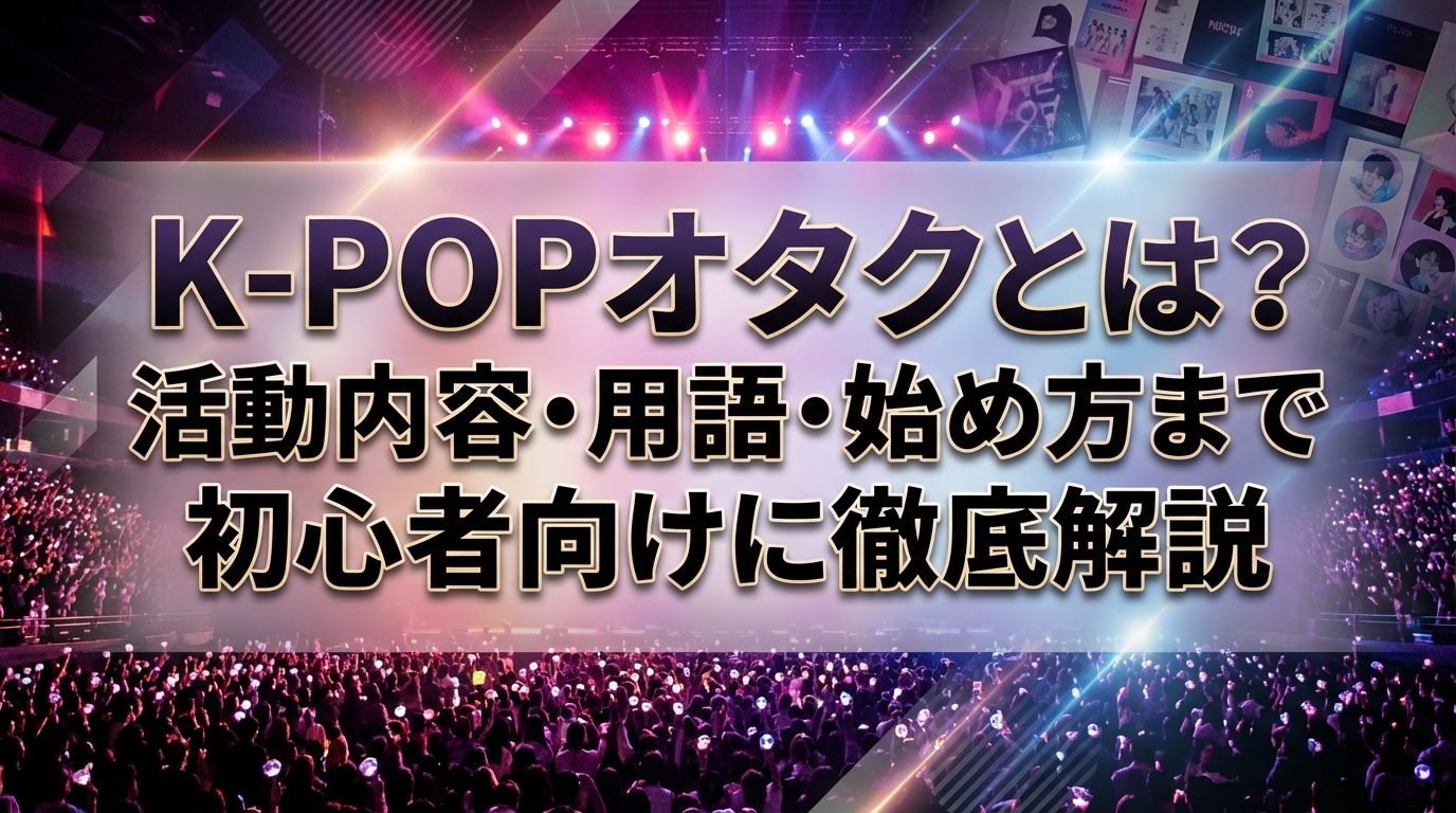 K-POPオタクとは？活動内容・用語・始め方まで初心者向けに徹底解説