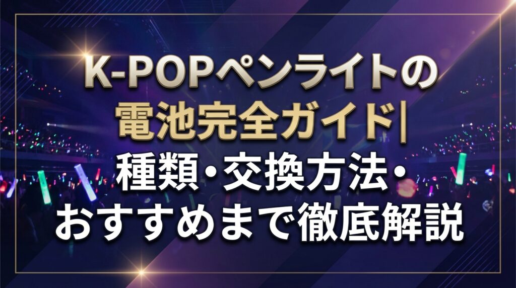 K-POPペンライトの電池完全ガイド｜種類・交換方法・おすすめまで徹底解説