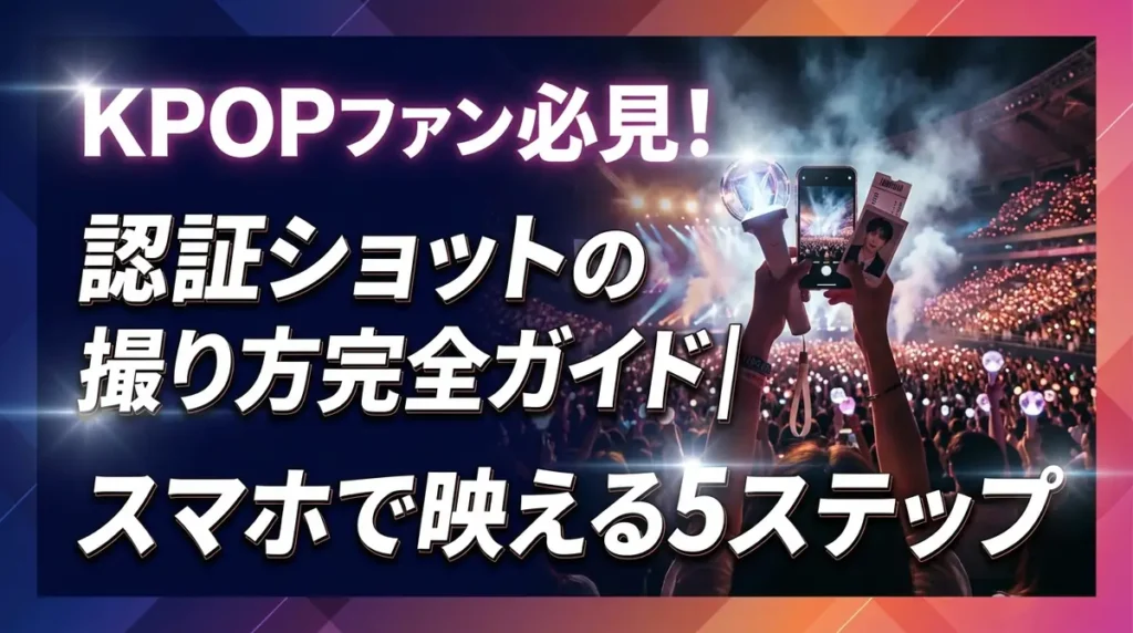 KPOPファン必見！認証ショットの撮り方完全ガイド｜スマホで映える5ステップ