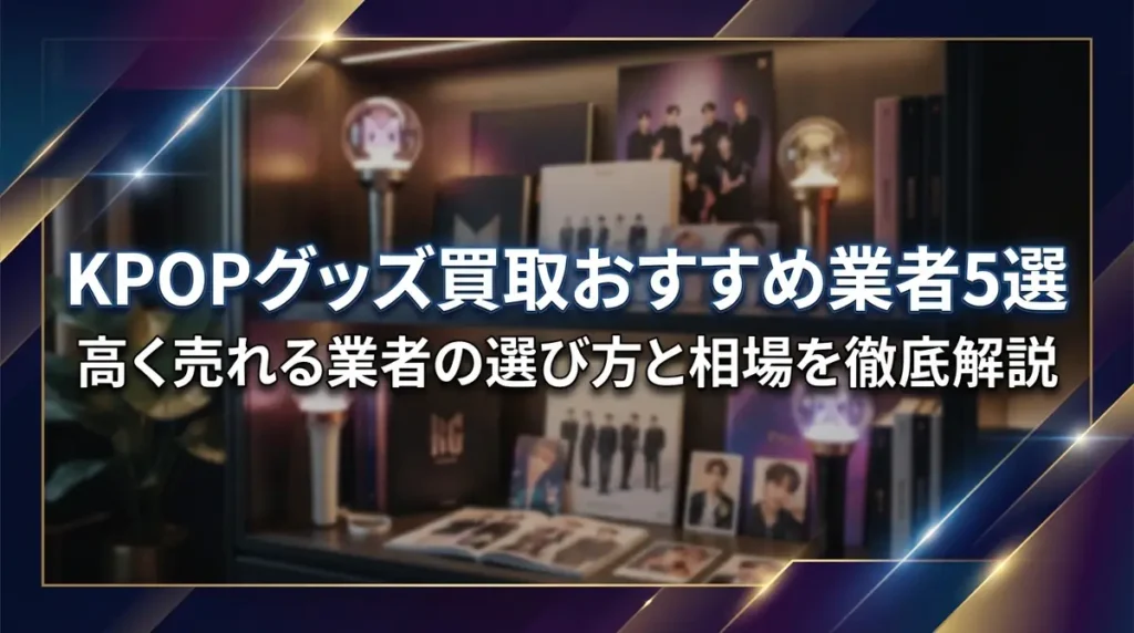 KPOPグッズ買取おすすめ業者5選｜高く売れる業者の選び方と相場を徹底解説