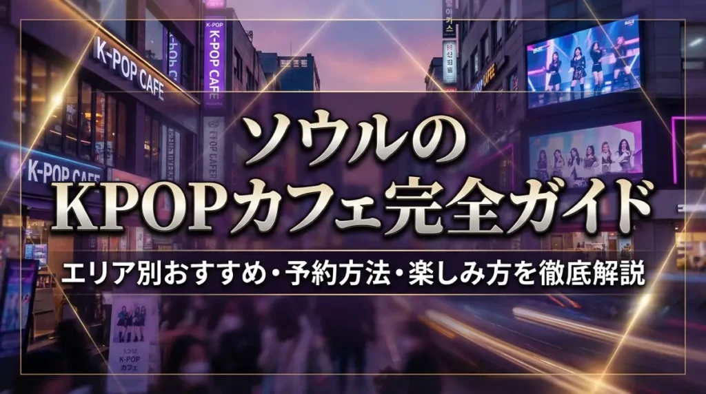 ソウルのKPOPカフェ完全ガイド｜エリア別おすすめ・予約方法・楽しみ方を徹底解説