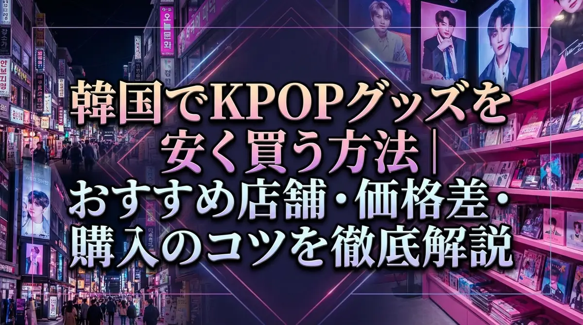 韓国でKPOPグッズを安く買う方法|おすすめ店舗・価格差・購入のコツを徹底解説