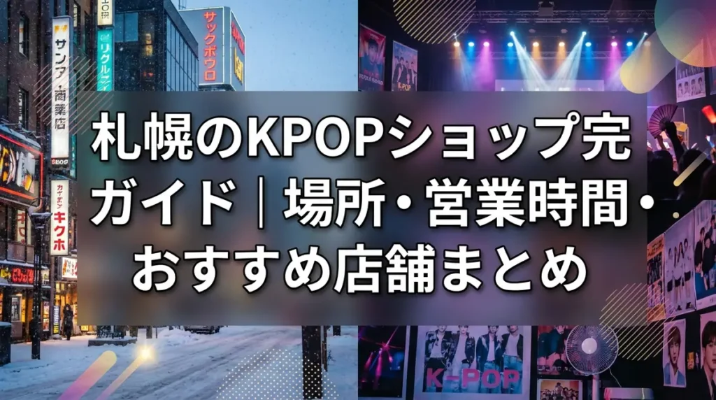札幌のKPOPショップ完全ガイド｜場所・営業時間・おすすめ店舗まとめ