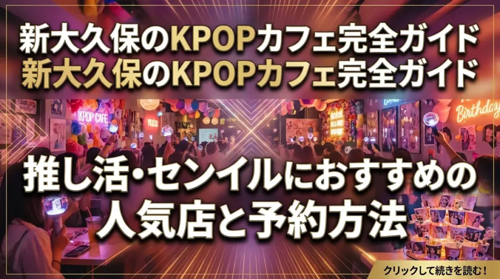 新大久保のKPOPカフェ完全ガイド｜推し活・センイルにおすすめの人気店と予約方法