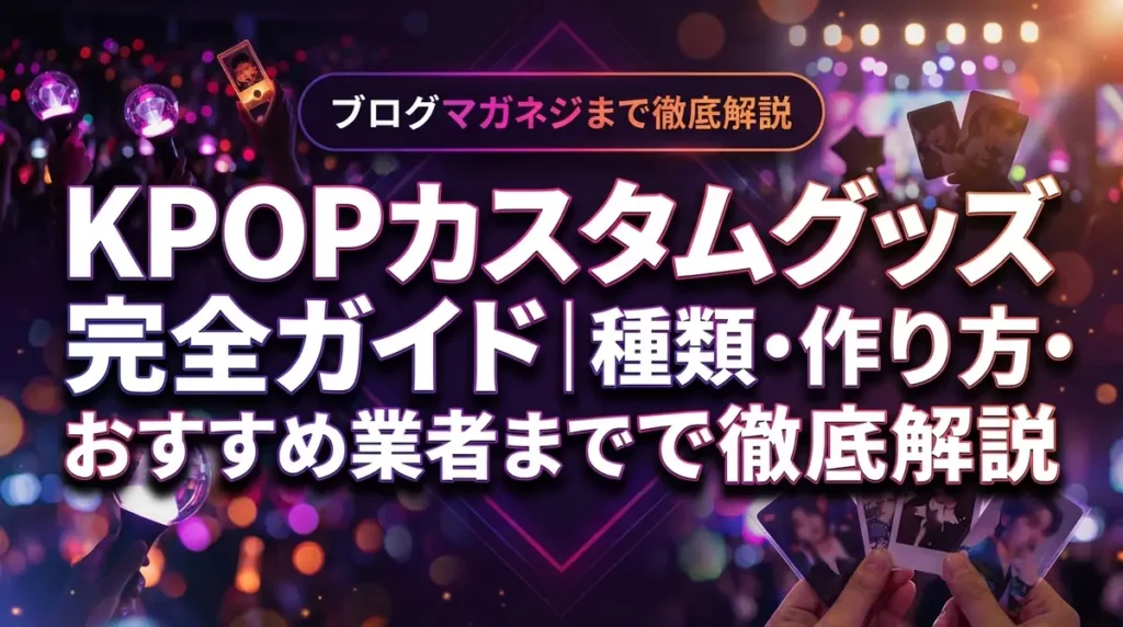 KPOPカスタムグッズ完全ガイド｜種類・作り方・おすすめ業者まで徹底解説