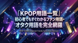 KPOP用語一覧｜初心者でもすぐわかるファン用語・オタク用語を完全網羅